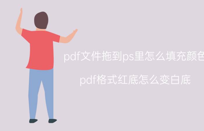 pdf文件拖到ps里怎么填充颜色 pdf格式红底怎么变白底？